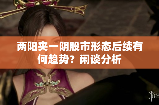 两阳夹一阴股市形态后续有何趋势？闲谈分析