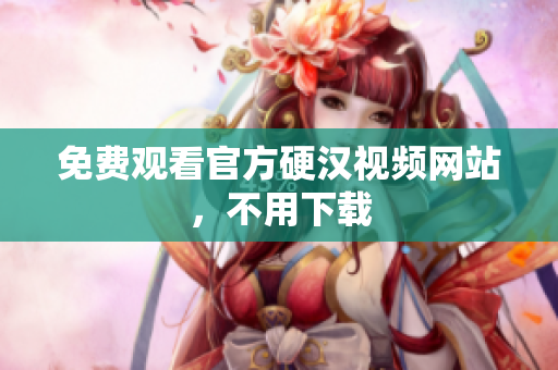 免费观看官方硬汉视频网站，不用下载