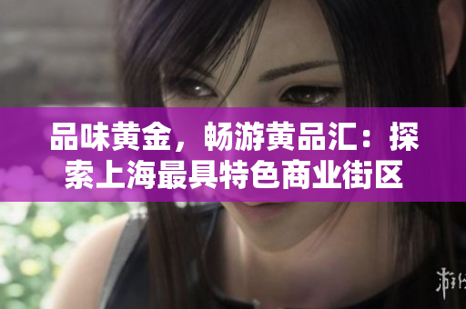 品味黄金，畅游黄品汇：探索上海最具特色商业街区