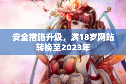 安全措施升级，满18岁网站转换至2023年