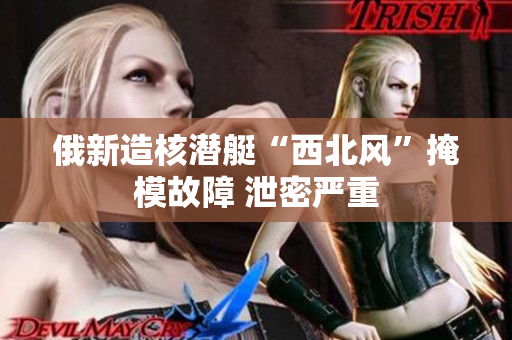 俄新造核潜艇“西北风”掩模故障 泄密严重