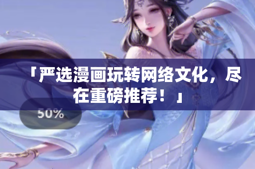 「严选漫画玩转网络文化，尽在重磅推荐！」
