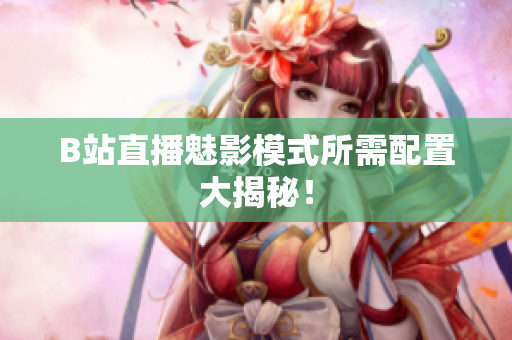 B站直播魅影模式所需配置大揭秘！