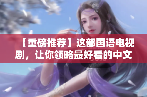 【重磅推荐】这部国语电视剧，让你领略最好看的中文字幕!