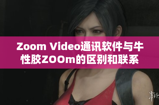 Zoom Video通讯软件与牛性胶ZOOm的区别和联系