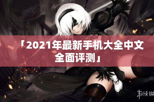 「2021年最新手机大全中文全面评测」