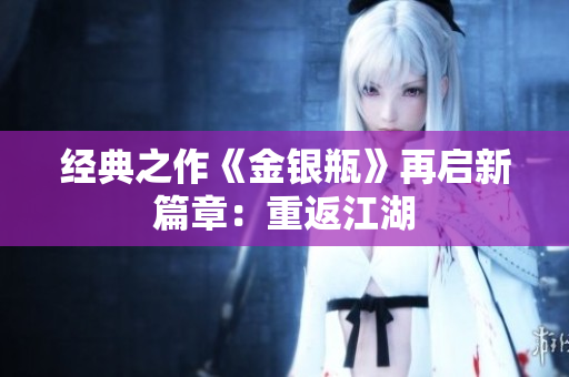 经典之作《金银瓶》再启新篇章：重返江湖