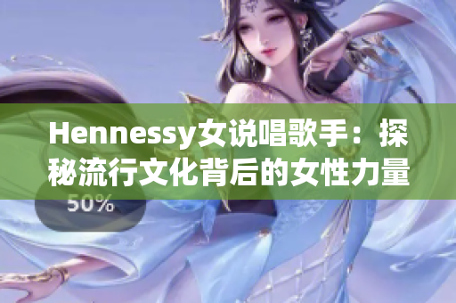 Hennessy女说唱歌手：探秘流行文化背后的女性力量