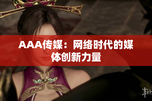 AAA传媒：网络时代的媒体创新力量