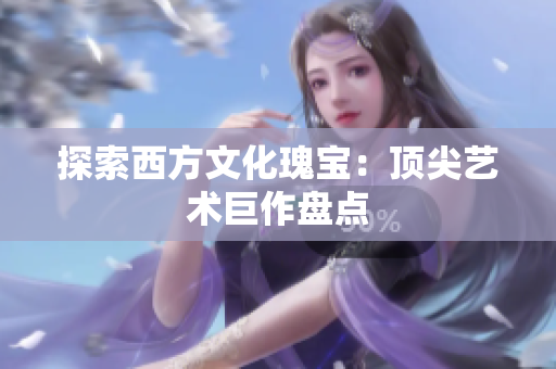 探索西方文化瑰宝：顶尖艺术巨作盘点