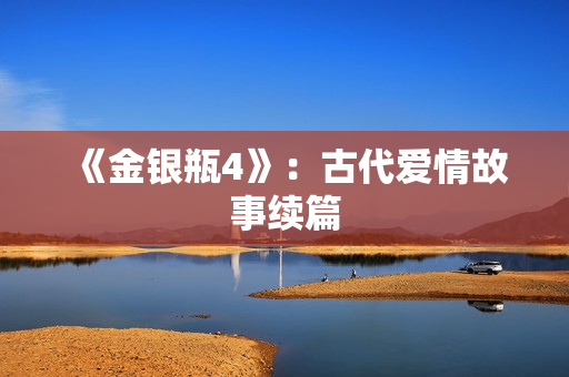 《金银瓶4》：古代爱情故事续篇