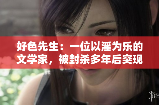 好色先生：一位以淫为乐的文学家，被封杀多年后突现网络，影响深远