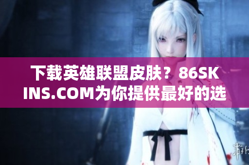 下载英雄联盟皮肤？86SKINS.COM为你提供最好的选择！