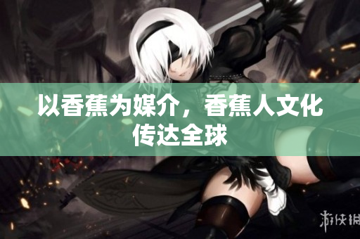 以香蕉为媒介，香蕉人文化传达全球