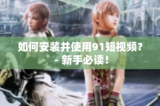 如何安装并使用91短视频？ - 新手必读！