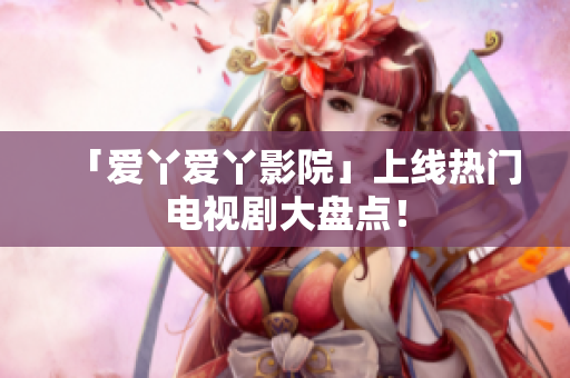 「爱丫爱丫影院」上线热门电视剧大盘点！