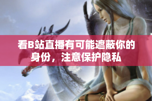 看B站直播有可能遮蔽你的身份，注意保护隐私