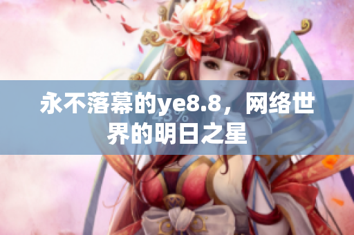 永不落幕的ye8.8，网络世界的明日之星