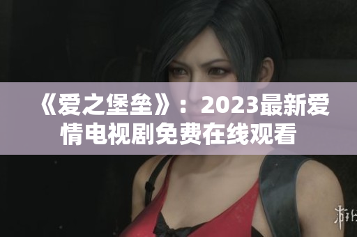 《爱之堡垒》：2023最新爱情电视剧免费在线观看