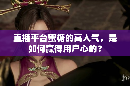 直播平台蜜糖的高人气，是如何赢得用户心的？