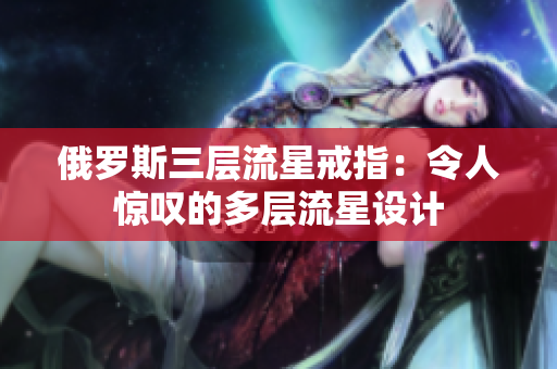 俄罗斯三层流星戒指：令人惊叹的多层流星设计