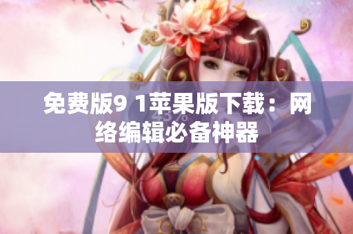 免费版9 1苹果版下载：网络编辑必备神器