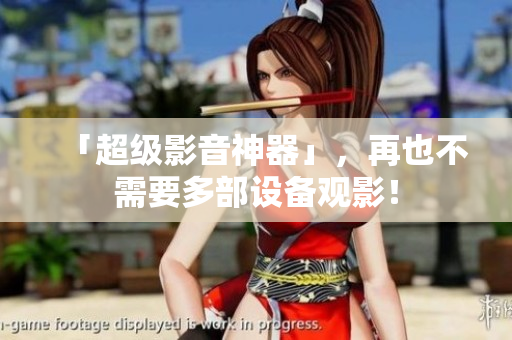 「超级影音神器」，再也不需要多部设备观影！
