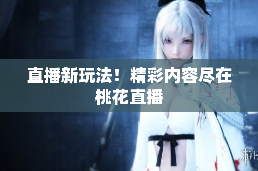 直播新玩法！精彩内容尽在桃花直播