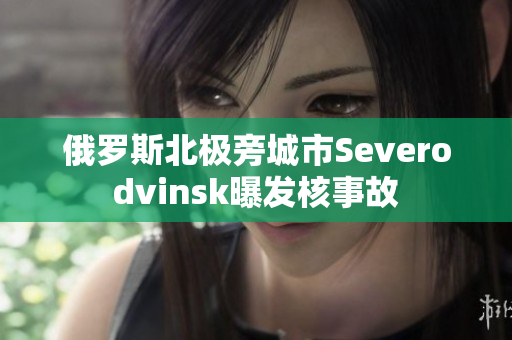 俄罗斯北极旁城市Severodvinsk曝发核事故