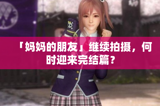 「妈妈的朋友」继续拍摄，何时迎来完结篇？