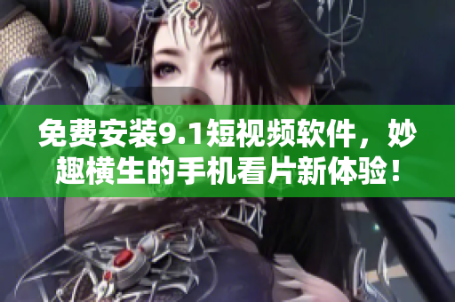 免费安装9.1短视频软件，妙趣横生的手机看片新体验！