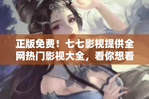 正版免费！七七影视提供全网热门影视大全，看你想看！