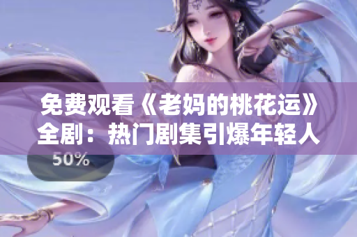免费观看《老妈的桃花运》全剧：热门剧集引爆年轻人追捧