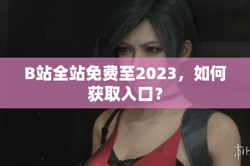 B站全站免费至2023，如何获取入口？