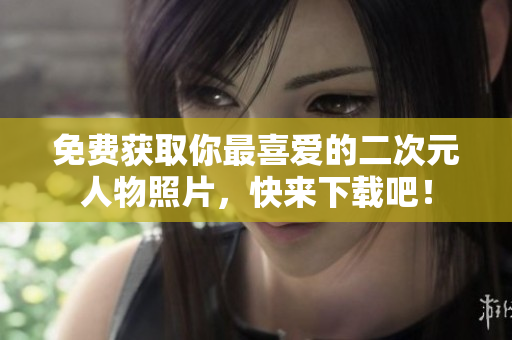 免费获取你最喜爱的二次元人物照片，快来下载吧！
