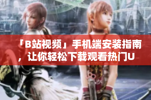 「B站视频」手机端安装指南，让你轻松下载观看热门UP主视频