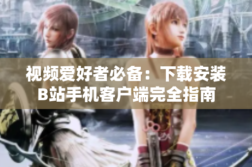 视频爱好者必备：下载安装B站手机客户端完全指南