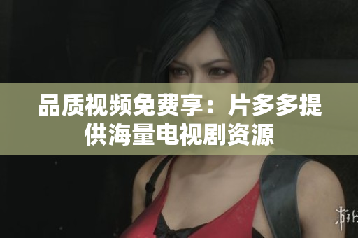 品质视频免费享：片多多提供海量电视剧资源