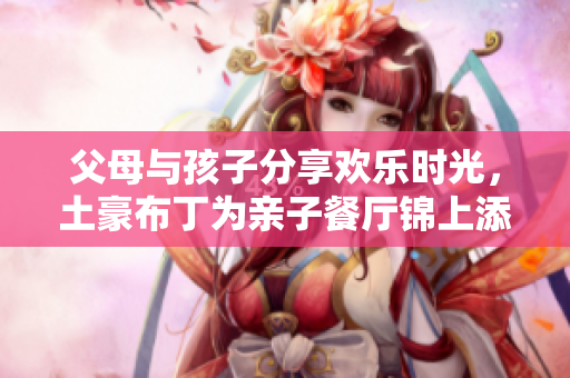 父母与孩子分享欢乐时光，土豪布丁为亲子餐厅锦上添花