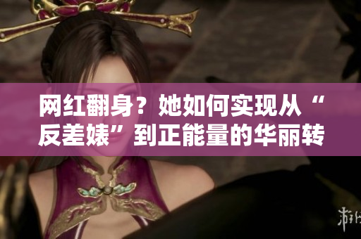 网红翻身？她如何实现从“反差婊”到正能量的华丽转身！