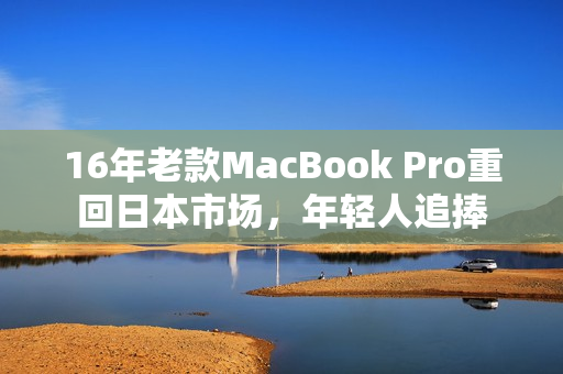 16年老款MacBook Pro重回日本市场，年轻人追捧
