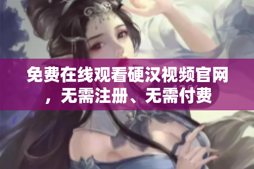 免费在线观看硬汉视频官网，无需注册、无需付费