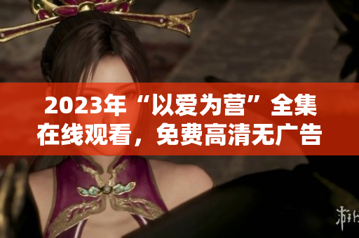 2023年“以爱为营”全集在线观看，免费高清无广告！