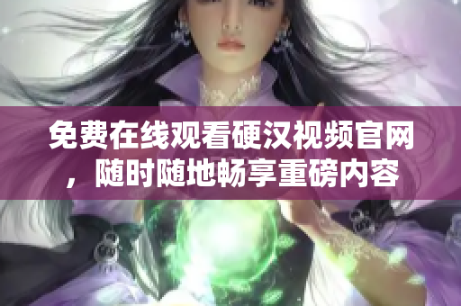 免费在线观看硬汉视频官网，随时随地畅享重磅内容