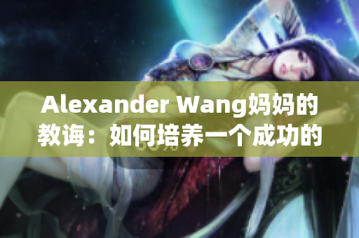 Alexander Wang妈妈的教诲：如何培养一个成功的时尚品牌