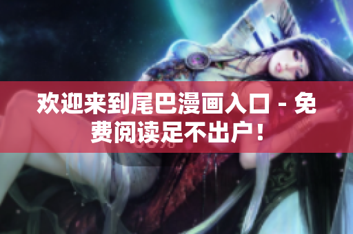 欢迎来到尾巴漫画入口 - 免费阅读足不出户！