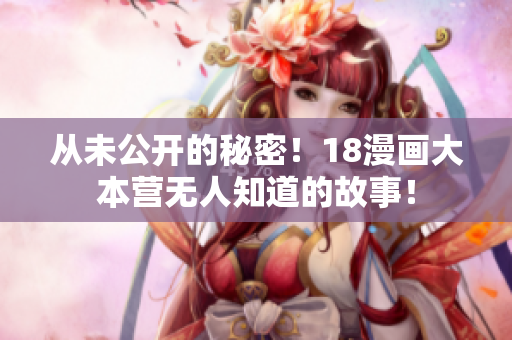 从未公开的秘密！18漫画大本营无人知道的故事！