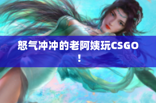怒气冲冲的老阿姨玩CSGO！