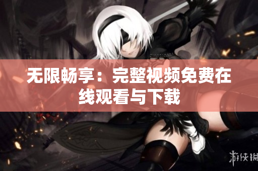 无限畅享：完整视频免费在线观看与下载