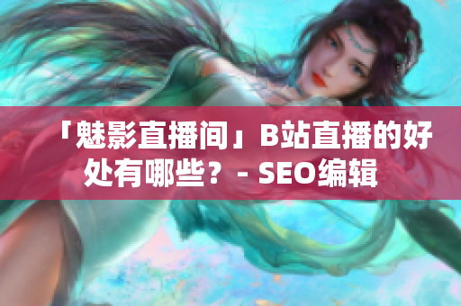 「魅影直播间」B站直播的好处有哪些？- SEO编辑